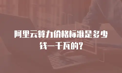 阿里云算力价格标准是多少钱一千瓦的？
