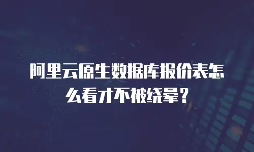 阿里云原生数据库报价表怎么看才不被绕晕？