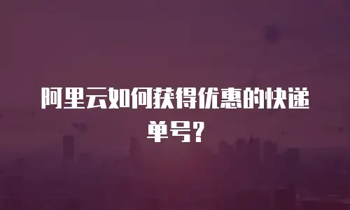 阿里云如何获得优惠的快递单号？