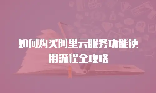 如何购买阿里云服务功能使用流程全攻略
