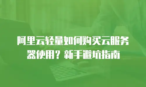 阿里云轻量如何购买云服务器使用？新手避坑指南