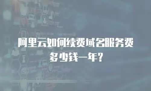 阿里云如何续费域名服务费多少钱一年？