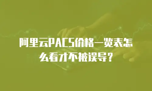 阿里云PACS价格一览表怎么看才不被误导？