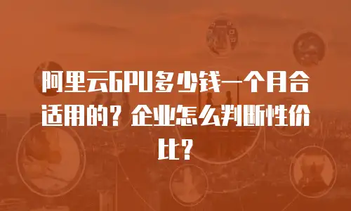 阿里云GPU多少钱一个月合适用的？企业怎么判断性价比？