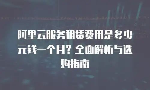 阿里云服务租赁费用是多少元钱一个月？全面解析与选购指南