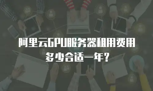 阿里云GPU服务器租用费用多少合适一年？