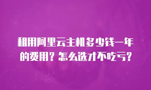 租用阿里云主机多少钱一年的费用？怎么选才不吃亏？