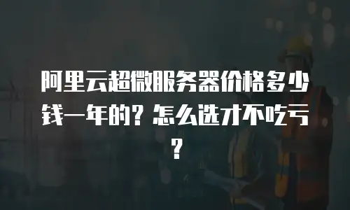 阿里云超微服务器价格多少钱一年的？怎么选才不吃亏？