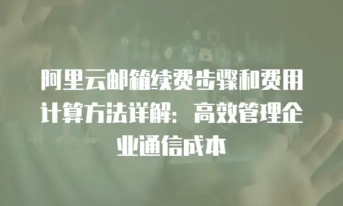 阿里云邮箱续费步骤和费用计算方法详解：高效管理企业通信成本
