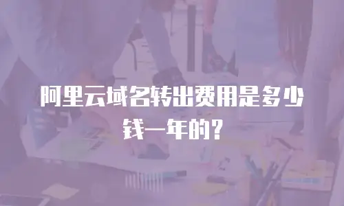 阿里云域名转出费用是多少钱一年的？