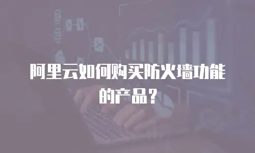 阿里云如何购买防火墙功能的产品？