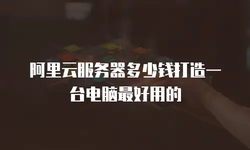 阿里云服务器多少钱打造一台电脑最好用的
