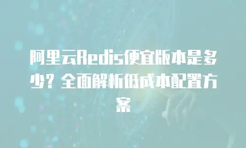 阿里云Redis便宜版本是多少？全面解析低成本配置方案