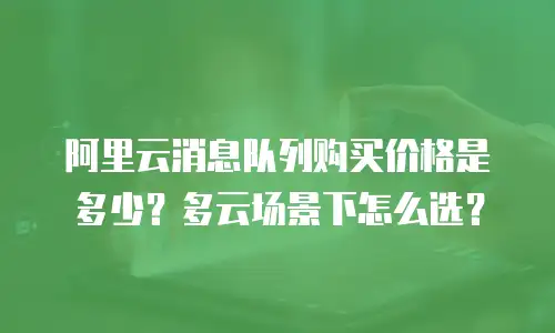 阿里云消息队列购买价格是多少？多云场景下怎么选？
