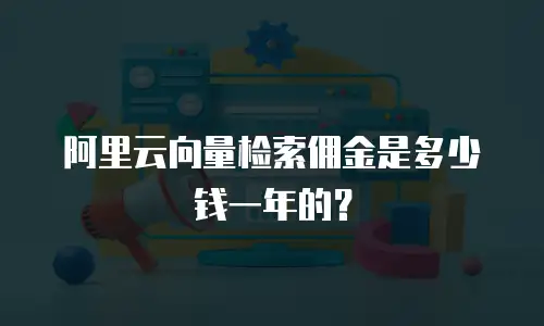 阿里云向量检索佣金是多少钱一年的？