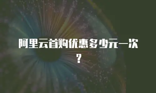 阿里云首购优惠多少元一次？