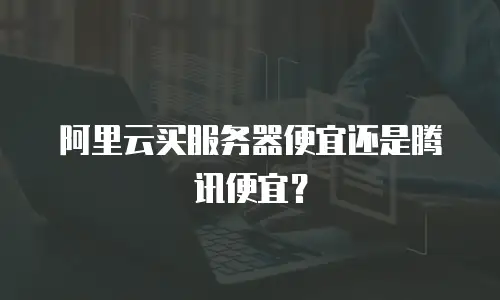 阿里云买服务器便宜还是腾讯便宜？