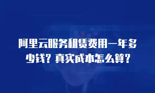 阿里云服务租赁费用一年多少钱？真实成本怎么算？