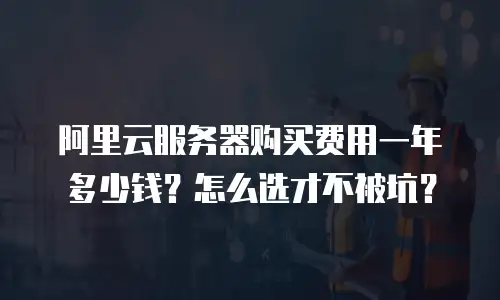 阿里云服务器购买费用一年多少钱？怎么选才不被坑？
