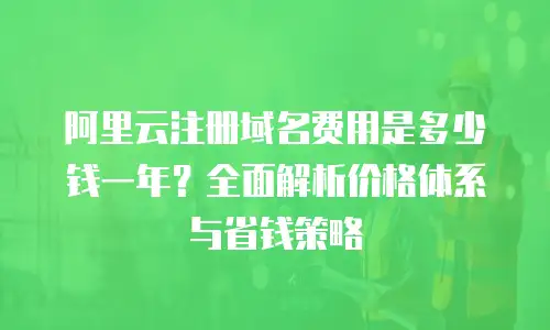 阿里云注册域名费用是多少钱一年？全面解析价格体系与省钱策略
