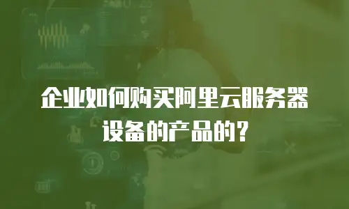 企业如何购买阿里云服务器设备的产品的？