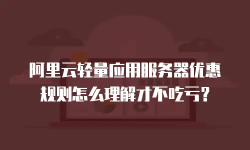 阿里云轻量应用服务器优惠规则怎么理解才不吃亏？