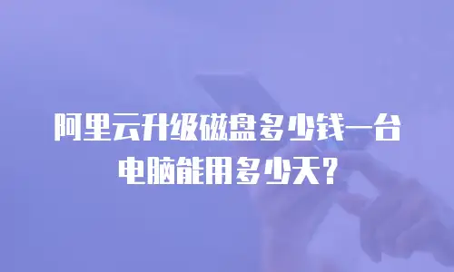 阿里云升级磁盘多少钱一台电脑能用多少天？