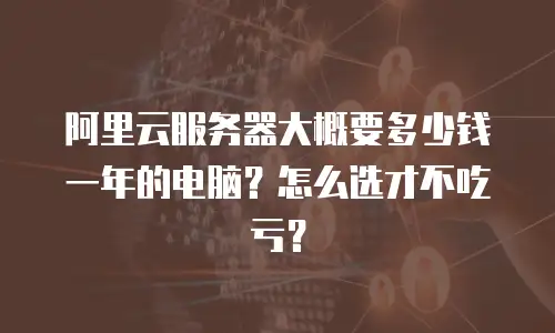 阿里云服务器大概要多少钱一年的电脑？怎么选才不吃亏？