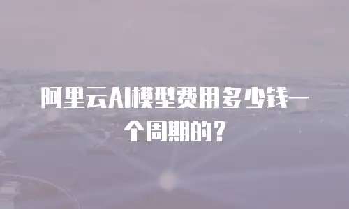 阿里云AI模型费用多少钱一个周期的？