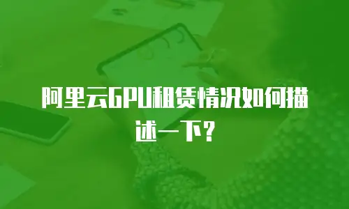 阿里云GPU租赁情况如何描述一下？