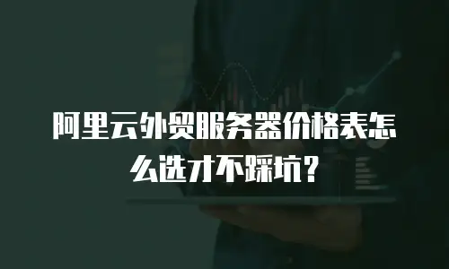 阿里云外贸服务器价格表怎么选才不踩坑？