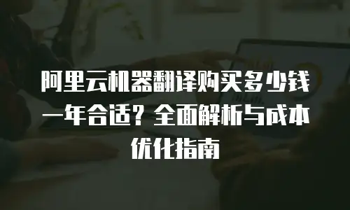阿里云机器翻译购买多少钱一年合适？全面解析与成本优化指南