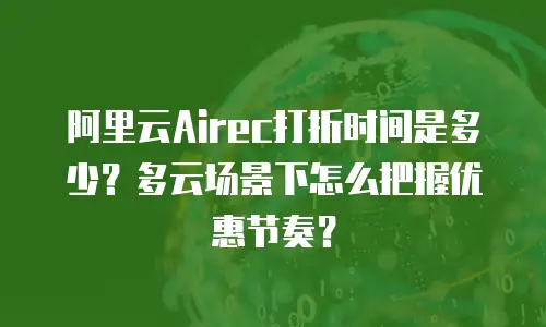 阿里云Airec打折时间是多少？多云场景下怎么把握优惠节奏？