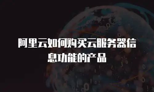 阿里云如何购买云服务器信息功能的产品