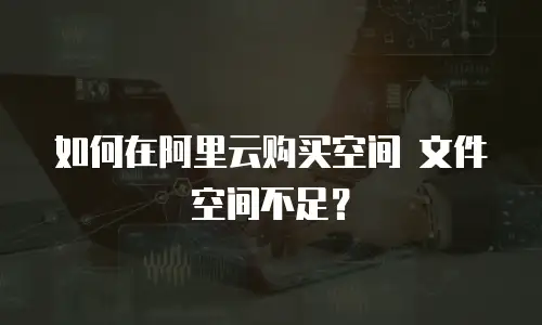 如何在阿里云购买空间 文件空间不足？