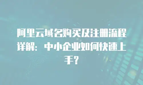 阿里云域名购买及注册流程详解：中小企业如何快速上手？