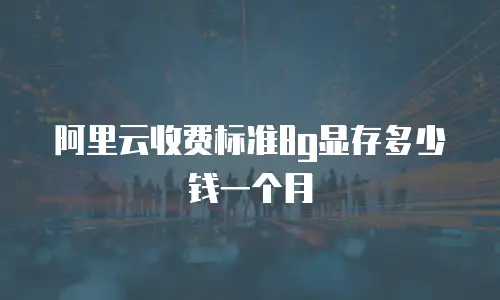 阿里云收费标准8g显存多少钱一个月