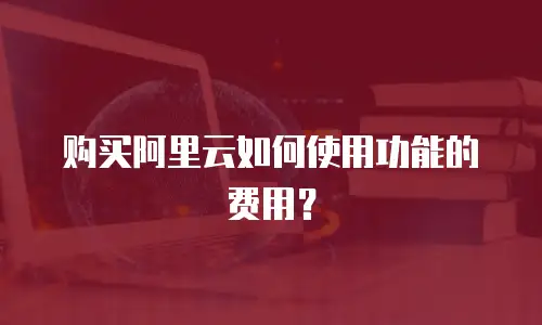 购买阿里云如何使用功能的费用？