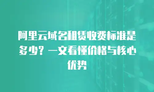 阿里云域名租赁收费标准是多少？一文看懂价格与核心优势