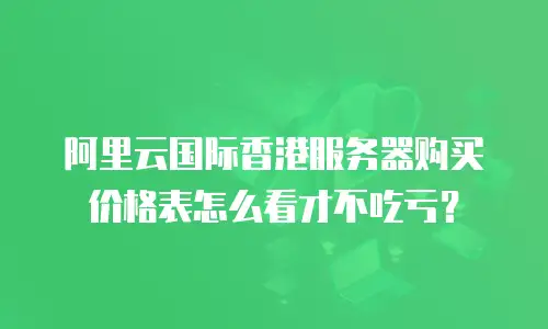 阿里云国际香港服务器购买价格表怎么看才不吃亏？