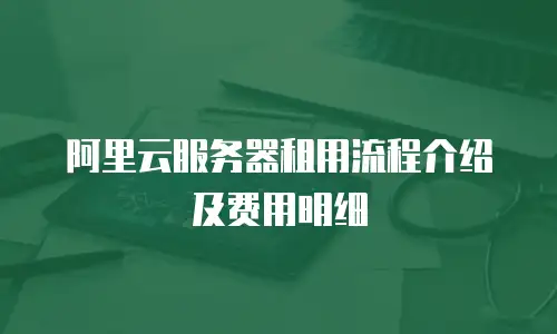 阿里云服务器租用流程介绍及费用明细