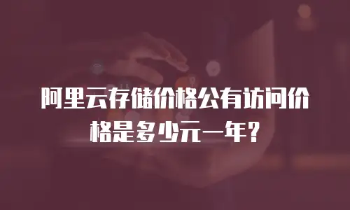 阿里云存储价格公有访问价格是多少元一年？