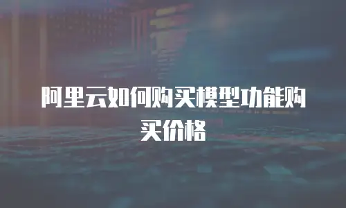 阿里云如何购买模型功能购买价格