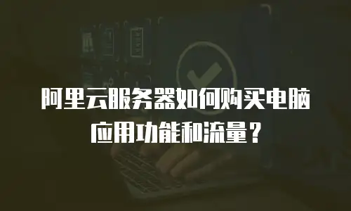 阿里云服务器如何购买电脑应用功能和流量？