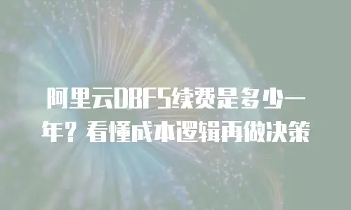 阿里云DBFS续费是多少一年？看懂成本逻辑再做决策