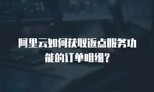 阿里云如何获取返点服务功能的订单明细？