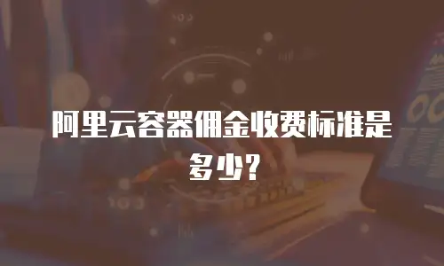 阿里云容器佣金收费标准是多少？