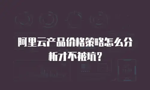 阿里云产品价格策略怎么分析才不被坑？