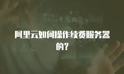 阿里云如何操作续费服务器的？