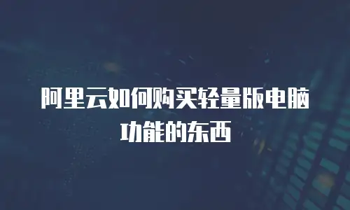 阿里云如何购买轻量版电脑功能的东西